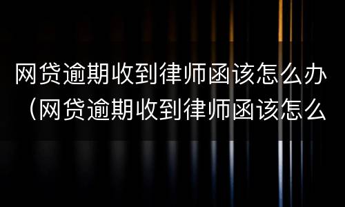 网贷逾期收到律师函该怎么办（网贷逾期收到律师函该怎么办理）