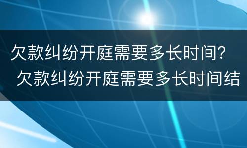欠款纠纷开庭需要多长时间？ 欠款纠纷开庭需要多长时间结案
