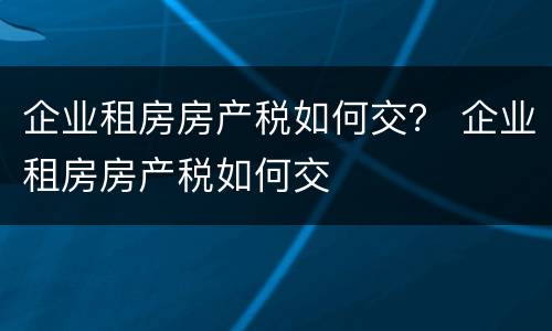企业租房房产税如何交？ 企业租房房产税如何交