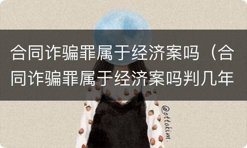 合同诈骗罪属于经济案吗（合同诈骗罪属于经济案吗判几年）