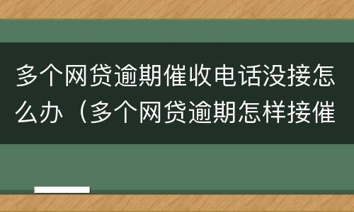 多个网贷逾期催收电话没接怎么办（多个网贷逾期怎样接催收电话）