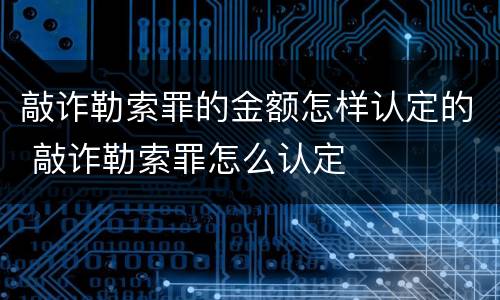 敲诈勒索罪的金额怎样认定的 敲诈勒索罪怎么认定