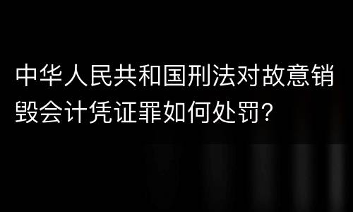 中华人民共和国刑法对故意销毁会计凭证罪如何处罚？