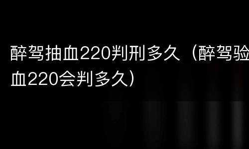 醉驾抽血220判刑多久（醉驾验血220会判多久）