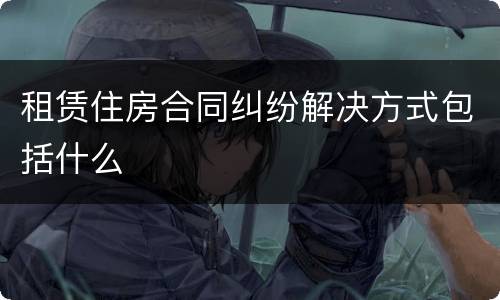 租赁住房合同纠纷解决方式包括什么