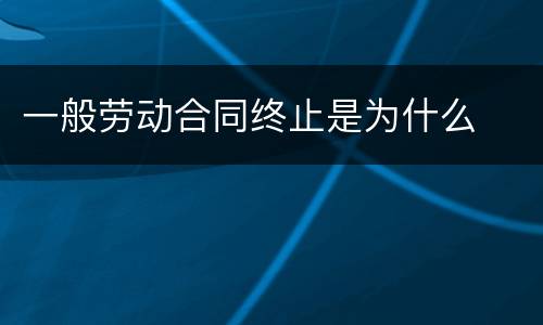 一般劳动合同终止是为什么
