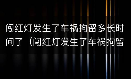 闯红灯发生了车祸拘留多长时间了（闯红灯发生了车祸拘留多长时间了啊）