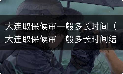 大连取保候审一般多长时间（大连取保候审一般多长时间结束）