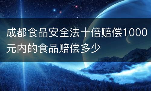 成都食品安全法十倍赔偿1000元内的食品赔偿多少