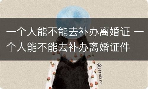 一个人能不能去补办离婚证 一个人能不能去补办离婚证件
