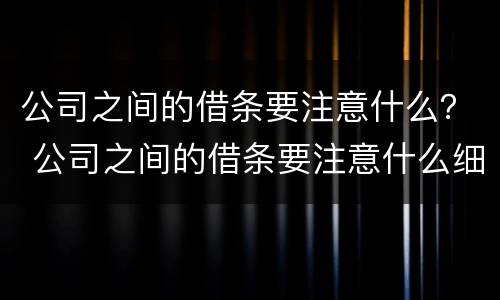 公司之间的借条要注意什么？ 公司之间的借条要注意什么细节