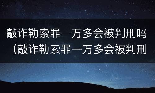 敲诈勒索罪一万多会被判刑吗（敲诈勒索罪一万多会被判刑吗判几年）