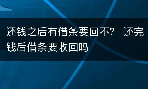 还钱之后有借条要回不？ 还完钱后借条要收回吗