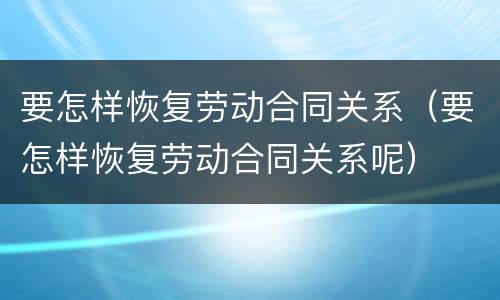 要怎样恢复劳动合同关系（要怎样恢复劳动合同关系呢）