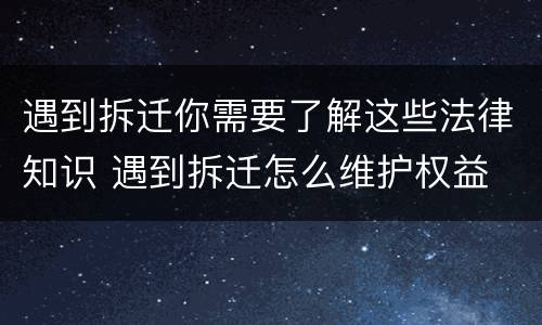 遇到拆迁你需要了解这些法律知识 遇到拆迁怎么维护权益