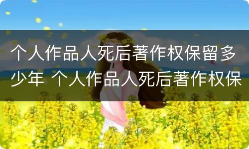 个人作品人死后著作权保留多少年 个人作品人死后著作权保留多少年