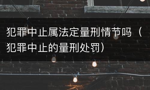 犯罪中止属法定量刑情节吗（犯罪中止的量刑处罚）