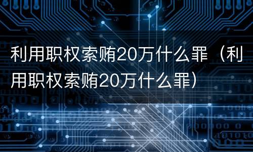 利用职权索贿20万什么罪（利用职权索贿20万什么罪）