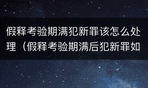 假释考验期满犯新罪该怎么处理（假释考验期满后犯新罪如何处理）
