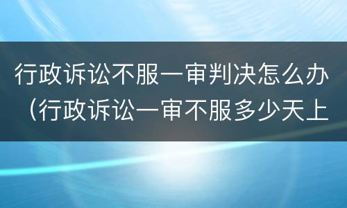 行政诉讼不服一审判决怎么办（行政诉讼一审不服多少天上诉）