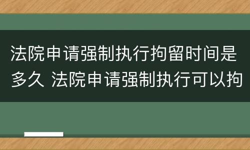 法院申请强制执行拘留时间是多久 法院申请强制执行可以拘留吗