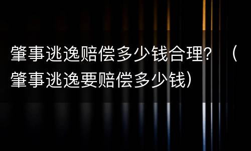 肇事逃逸赔偿多少钱合理？（肇事逃逸要赔偿多少钱）