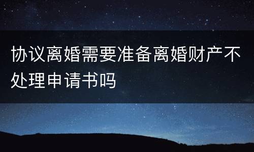 协议离婚需要准备离婚财产不处理申请书吗