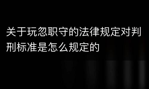 关于玩忽职守的法律规定对判刑标准是怎么规定的