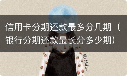 信用卡分期还款最多分几期（银行分期还款最长分多少期）