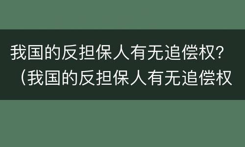 我国的反担保人有无追偿权？（我国的反担保人有无追偿权的规定）