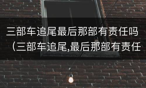 三部车追尾最后那部有责任吗（三部车追尾,最后那部有责任吗）