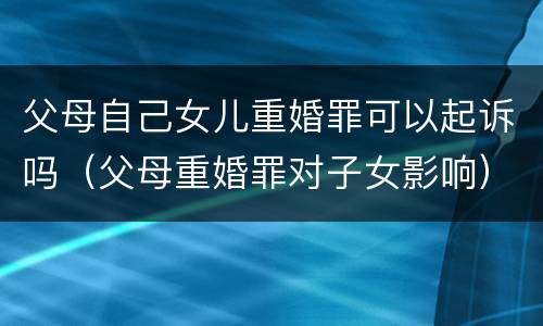 父母自己女儿重婚罪可以起诉吗（父母重婚罪对子女影响）