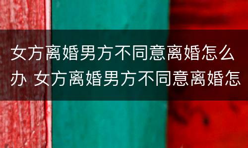 女方离婚男方不同意离婚怎么办 女方离婚男方不同意离婚怎么办但没结婚证