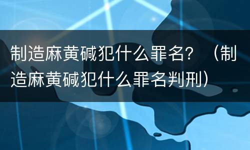 制造麻黄碱犯什么罪名？（制造麻黄碱犯什么罪名判刑）