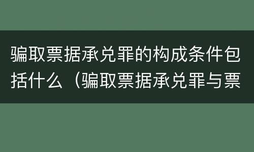 骗取票据承兑罪的构成条件包括什么（骗取票据承兑罪与票据诈骗罪区别）