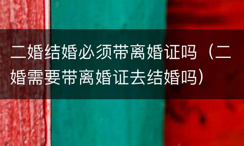 二婚结婚必须带离婚证吗（二婚需要带离婚证去结婚吗）