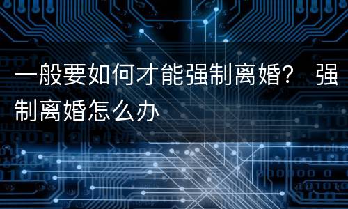 一般要如何才能强制离婚？ 强制离婚怎么办