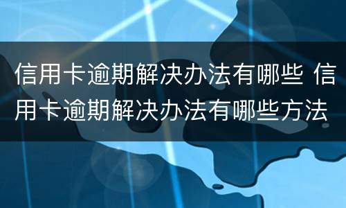 信用卡逾期解决办法有哪些 信用卡逾期解决办法有哪些方法