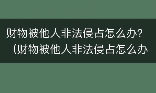 财物被他人非法侵占怎么办？（财物被他人非法侵占怎么办）