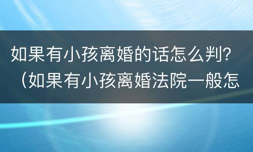 如果有小孩离婚的话怎么判？（如果有小孩离婚法院一般怎么判）