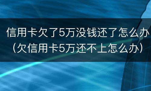 信用卡欠了5万没钱还了怎么办（欠信用卡5万还不上怎么办）