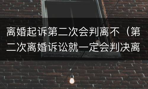 离婚起诉第二次会判离不（第二次离婚诉讼就一定会判决离吗）