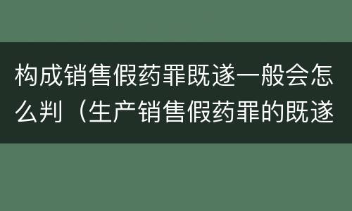 构成销售假药罪既遂一般会怎么判（生产销售假药罪的既遂）
