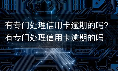 有专门处理信用卡逾期的吗? 有专门处理信用卡逾期的吗