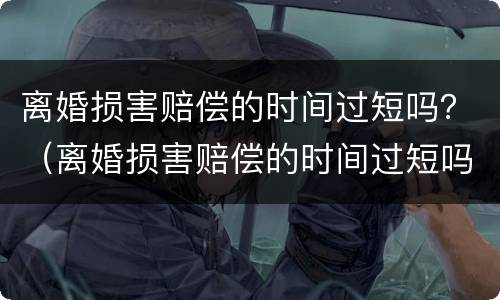 离婚损害赔偿的时间过短吗？（离婚损害赔偿的时间过短吗为什么）