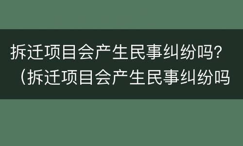 拆迁项目会产生民事纠纷吗？（拆迁项目会产生民事纠纷吗）