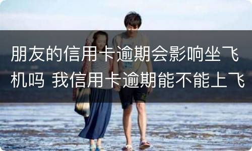 朋友的信用卡逾期会影响坐飞机吗 我信用卡逾期能不能上飞机