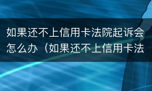 如果还不上信用卡法院起诉会怎么办（如果还不上信用卡法院起诉会怎么办呢）