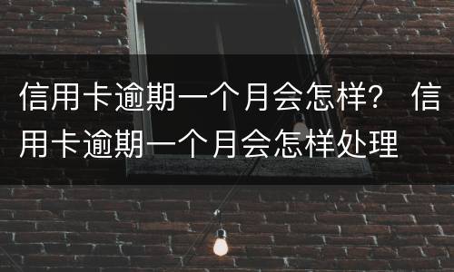 信用卡逾期一个月会怎样？ 信用卡逾期一个月会怎样处理