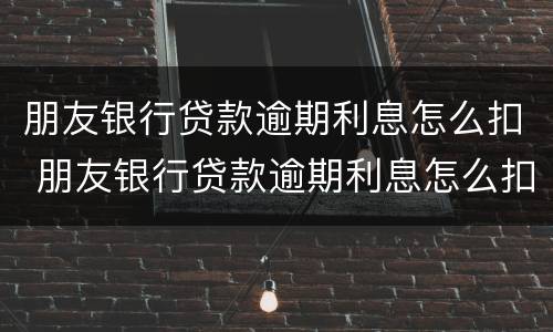 朋友银行贷款逾期利息怎么扣 朋友银行贷款逾期利息怎么扣除